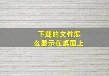 下载的文件怎么显示在桌面上