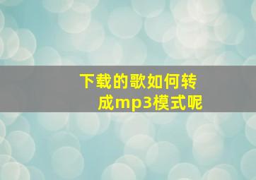 下载的歌如何转成mp3模式呢