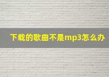 下载的歌曲不是mp3怎么办