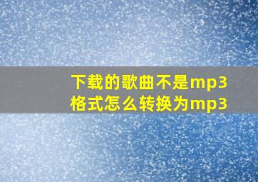 下载的歌曲不是mp3格式怎么转换为mp3