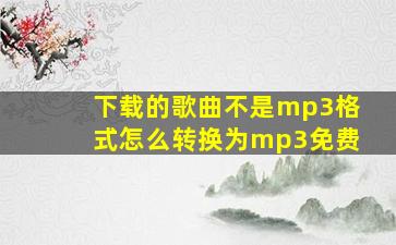 下载的歌曲不是mp3格式怎么转换为mp3免费