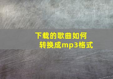 下载的歌曲如何转换成mp3格式