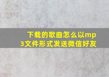 下载的歌曲怎么以mp3文件形式发送微信好友