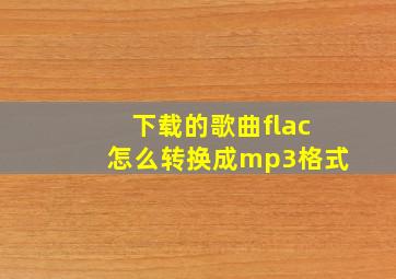 下载的歌曲flac怎么转换成mp3格式