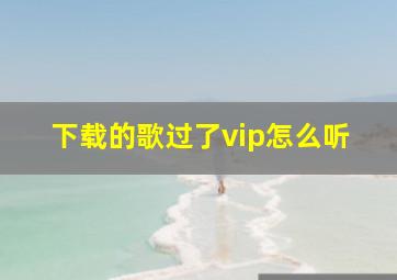 下载的歌过了vip怎么听