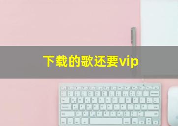 下载的歌还要vip