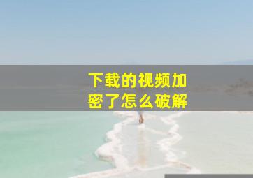 下载的视频加密了怎么破解