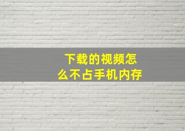 下载的视频怎么不占手机内存