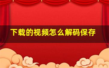 下载的视频怎么解码保存