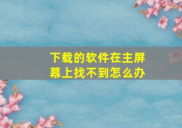 下载的软件在主屏幕上找不到怎么办