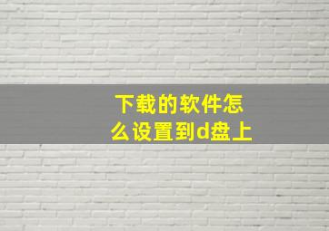 下载的软件怎么设置到d盘上