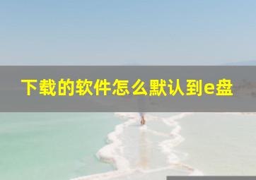 下载的软件怎么默认到e盘