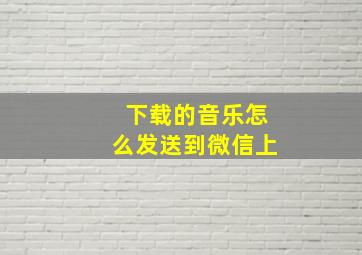 下载的音乐怎么发送到微信上