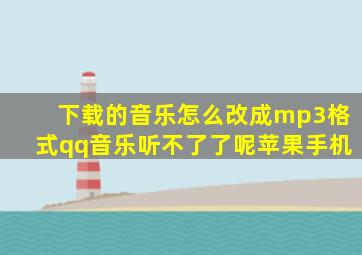 下载的音乐怎么改成mp3格式qq音乐听不了了呢苹果手机