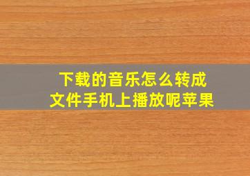 下载的音乐怎么转成文件手机上播放呢苹果