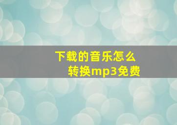 下载的音乐怎么转换mp3免费