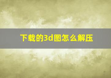 下载的3d图怎么解压