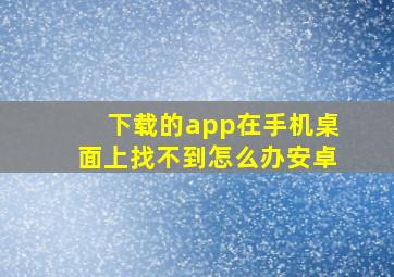 下载的app在手机桌面上找不到怎么办安卓