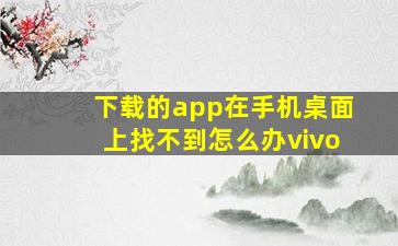 下载的app在手机桌面上找不到怎么办vivo