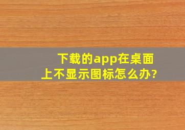 下载的app在桌面上不显示图标怎么办?