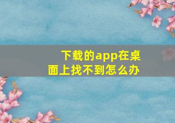 下载的app在桌面上找不到怎么办