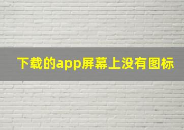 下载的app屏幕上没有图标