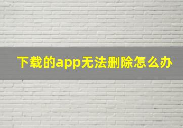 下载的app无法删除怎么办