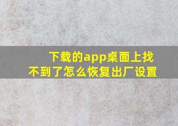 下载的app桌面上找不到了怎么恢复出厂设置