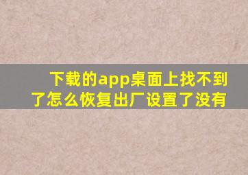 下载的app桌面上找不到了怎么恢复出厂设置了没有