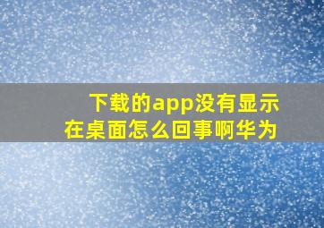 下载的app没有显示在桌面怎么回事啊华为