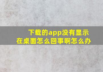 下载的app没有显示在桌面怎么回事啊怎么办