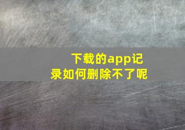 下载的app记录如何删除不了呢