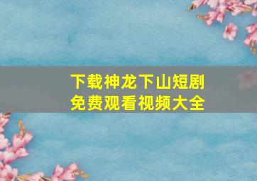 下载神龙下山短剧免费观看视频大全