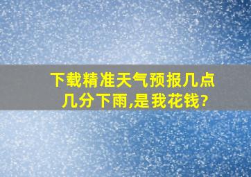 下载精准天气预报几点几分下雨,是我花钱?