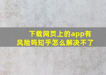 下载网页上的app有风险吗知乎怎么解决不了