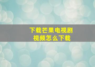 下载芒果电视剧 视频怎么下载