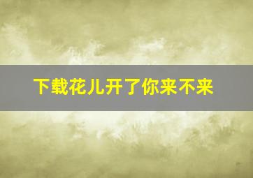 下载花儿开了你来不来