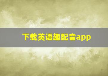 下载英语趣配音app