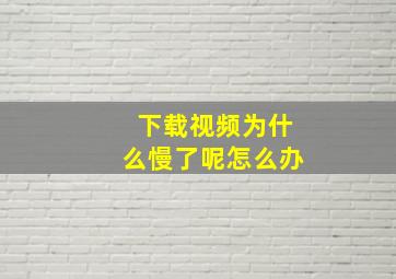 下载视频为什么慢了呢怎么办