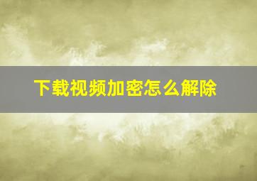 下载视频加密怎么解除