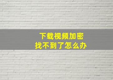 下载视频加密找不到了怎么办