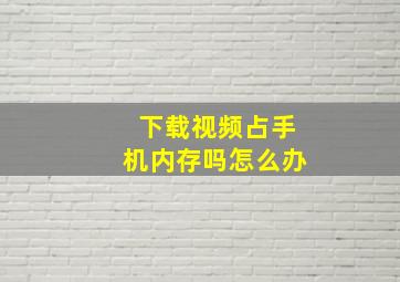 下载视频占手机内存吗怎么办