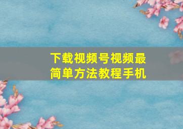 下载视频号视频最简单方法教程手机