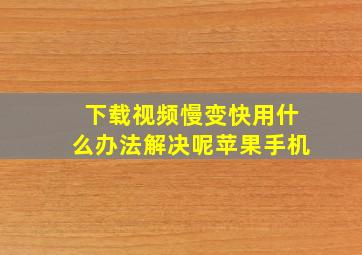 下载视频慢变快用什么办法解决呢苹果手机