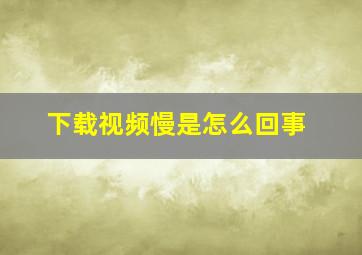 下载视频慢是怎么回事