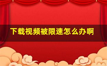 下载视频被限速怎么办啊