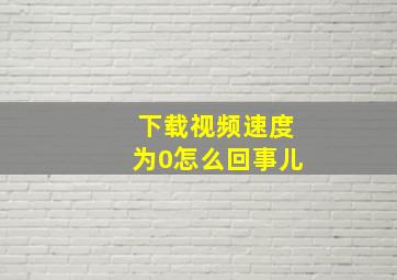 下载视频速度为0怎么回事儿