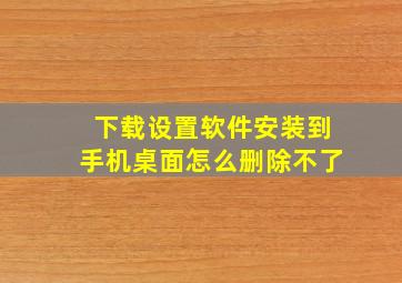 下载设置软件安装到手机桌面怎么删除不了