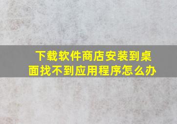 下载软件商店安装到桌面找不到应用程序怎么办