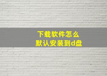 下载软件怎么默认安装到d盘